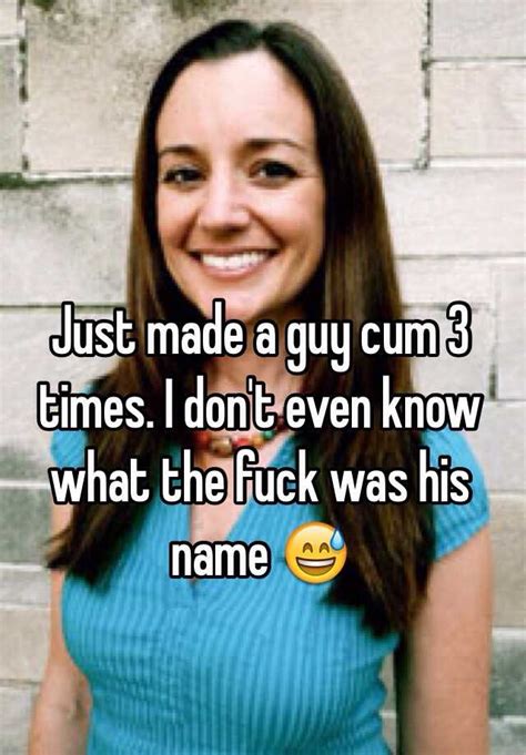 Just Made A Guy Cum 3 Times I Don T Even Know What The Fuck Was His Name 😅