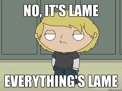No Its Lame Everythings Lame Popular Stewie Quickmeme