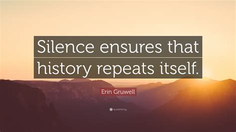 History does not repeat itself. Erin Gruwell Quote: "Silence ensures that history repeats ...