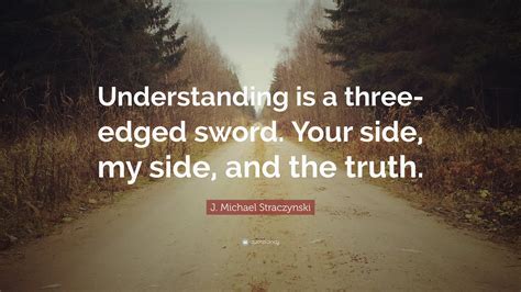 J Michael Straczynski Quote “understanding Is A Three Edged Sword Your Side My Side And The