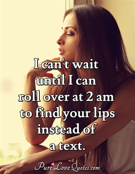 I Cant Wait Until I Can Roll Over At 2 Am To Find Your Lips Instead Of A Text Purelovequotes