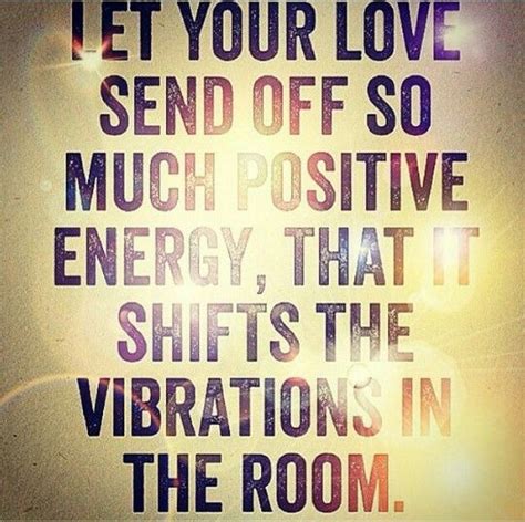 Let Your Love Send Off So Much Positive Energy That It Shifts The Vibrations In The Room