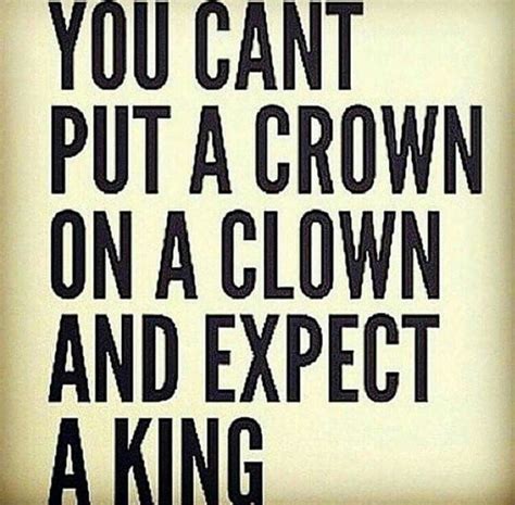 You Can T Put A Crown On A Clown And Expect A King Wise Quotes