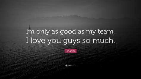 Rihanna Quote “im Only As Good As My Team I Love You Guys So Much”