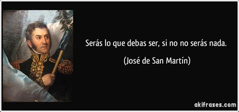Cuando la patria esta en peligro, todo esta permitido, excepto, no defenderla. Serás lo que debas ser, si no no serás nada.