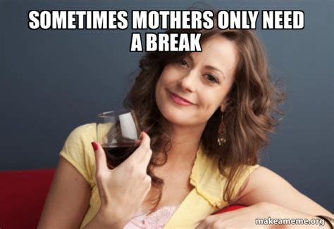 Sometimes Mothers Only Need A Break Forever Resentful Mother Make A Meme