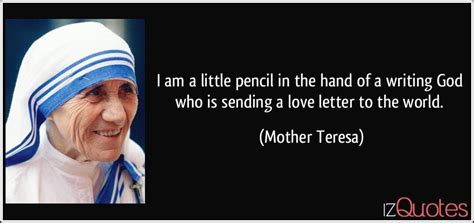 Mother teresa, the god sent anchor for those swimming in troubled waters in calcutta, was an this woman who described herself as a little pencil in the hand of god served god well and obediently. I am a little pencil in the hand of a writing God who is sending a love letter to the world.