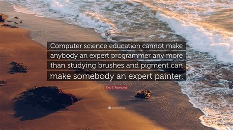 Eric S Raymond Quote “computer Science Education Cannot Make Anybody