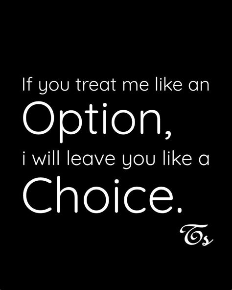 if you treat me like an option i will leave you like a choice