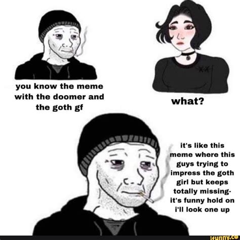 You Know The Meme With The Doomer And The Goth Gf What It S Like This Meme Where This Guys
