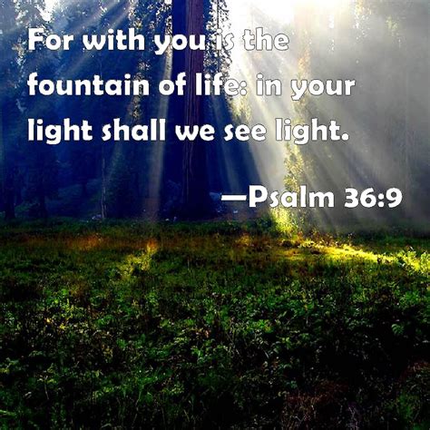 Psalm 36:9 For with you is the fountain of life: in your light shall we