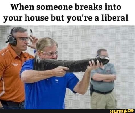 When Someone Breaks Into Your House But Youre A Liberal Ifunny