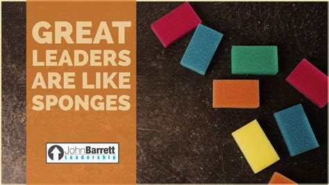 Great Leaders Are Like Sponges John Barrett Leadership