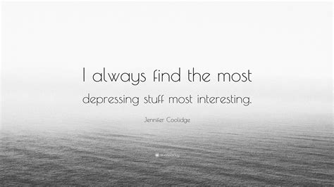 Jennifer Coolidge Quote I Always Find The Most Depressing Stuff Most