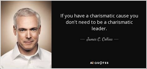 James C Collins Quote If You Have A Charismatic Cause You Dont Need
