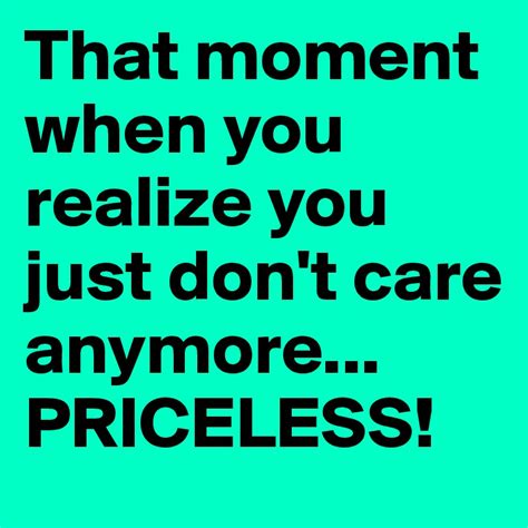 That Moment When You Realize You Just Dont Care Anymore Priceless