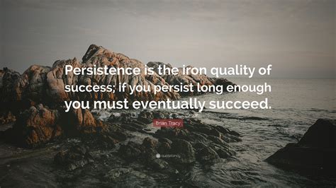 Brian Tracy Quote Persistence Is The Iron Quality Of