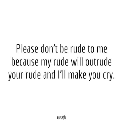 please don t be rude to me because my rude will outrude your rude and i ll make you cry