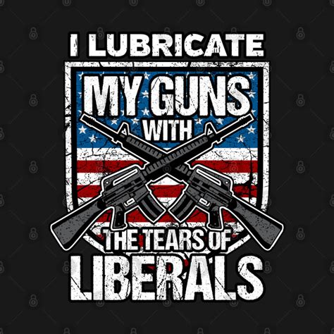 I Lubricate My Guns With Tears Of Liberals Gun Rights T Shirt