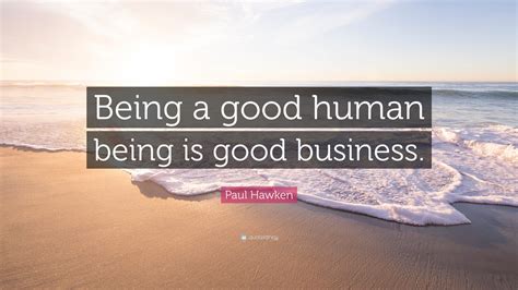Paul Hawken Quote “being A Good Human Being Is Good Business”