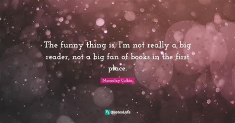 The Funny Thing Is Im Not Really A Big Reader Not A Big Fan Of Book