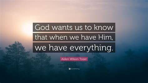 Aiden Wilson Tozer Quote God Wants Us To Know That When We Have Him