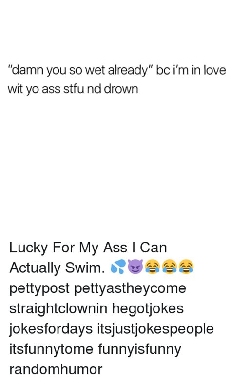 Damn You So Wet Already Bc Im In Love Wit Yo Ass Stfu Nd Drown Lucky For My Ass I Can Actually