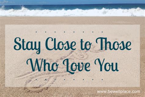 Stay Close To Those Who Love You The Be Well Place