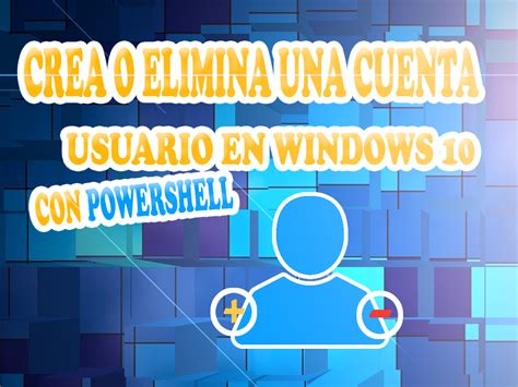 Crear O Eliminar Cuenta De Usuario En Windows Con Powershell