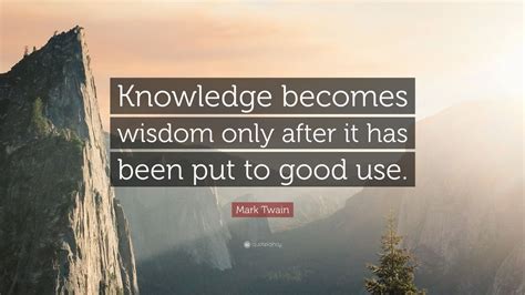 Mark Twain Quote Knowledge Becomes Wisdom Only After It Has Been Put