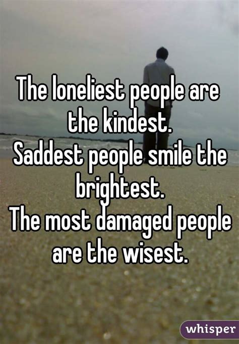 The Loneliest People Are The Kindest Saddest People Smile The
