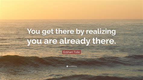Eckhart Tolle Quote You Get There By Realizing You Are Already There