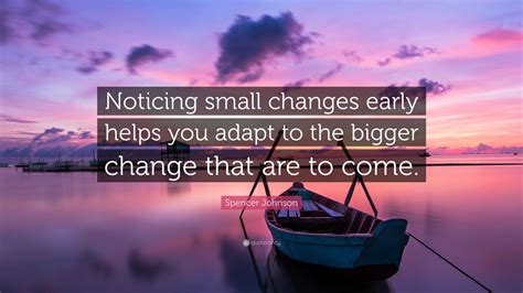 Spencer Johnson Quote “noticing Small Changes Early Helps You Adapt To