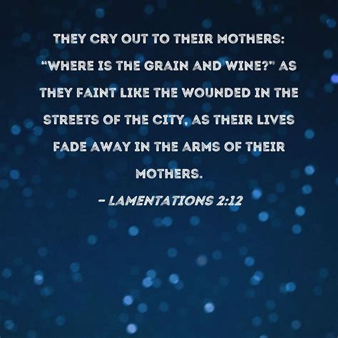 Lamentations 2:12 They cry out to their mothers: "Where is the grain