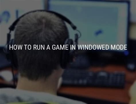 Instruction How To Start A Game In A Windowed Mode 5 Methods
