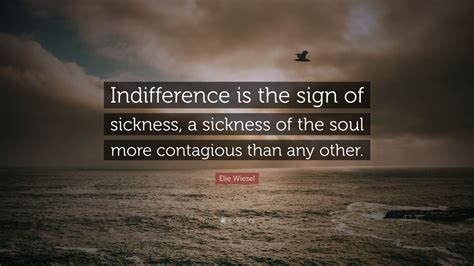 Share motivational and inspirational quotes about indifference. Elie Wiesel Quote: "Indifference is the sign of sickness, a sickness of the soul more contagious ...