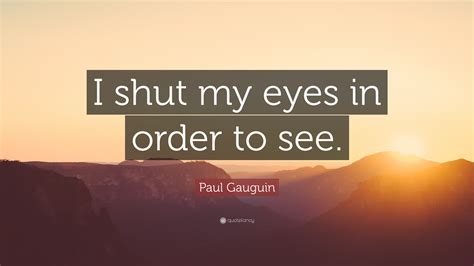Paul Gauguin Quote “i Shut My Eyes In Order To See”