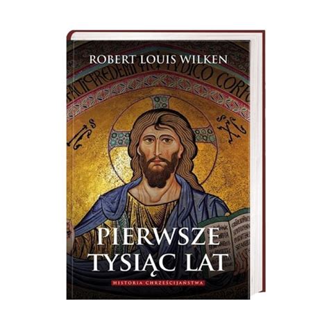 Pierwsze tysiąc lat. Historia chrześcijaństwa - Robert Louis Wilken ...