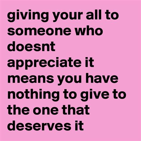 Giving Your All To Someone Who Doesnt Appreciate It Means You Have