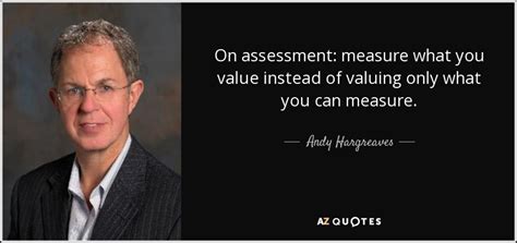 Andy Hargreaves Quote On Assessment Measure What You Value Instead Of
