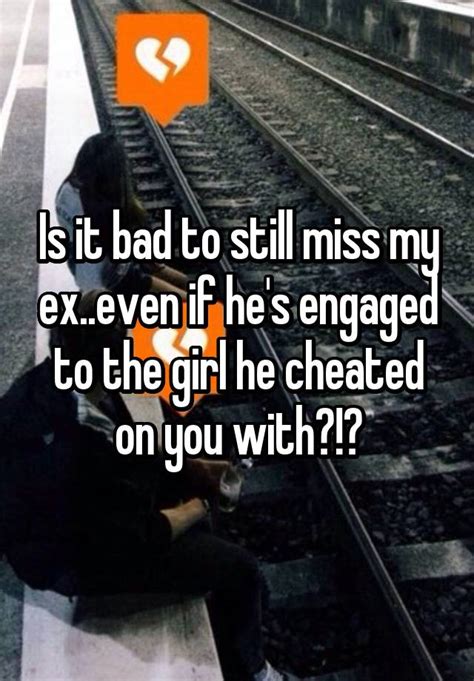 Is It Bad To Still Miss My Ex Even If He S Engaged To The Girl He Cheated On You With