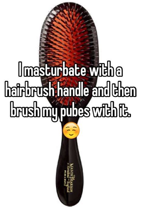 I Masturbate With A Hairbrush Handle And Then Brush My Pubes With It ☺️