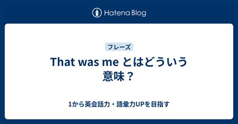 That Was Me とはどういう意味？ 1から英会話力・語彙力upを目指す