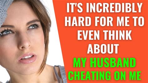 Its Incredibly Hard For Me To Even Think About My Husband Cheating On Me Husband Cheating