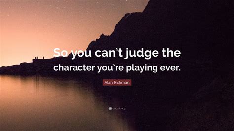 Alan Rickman Quote So You Cant Judge The Character Youre Playing Ever