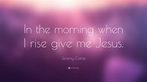 Jeremy Camp Quote “in The Morning When I Rise Give Me Jesus”