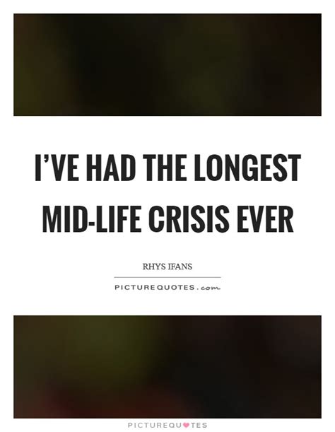 A true midlife crisis usually involves changing your entire life in a hurry, says calvin colarusso, md, a clinical professor of psychiatry at the university of california san diego. Rhys Ifans Quotes & Sayings (39 Quotations)