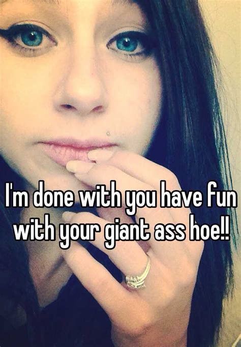 i m done with you have fun with your giant ass hoe