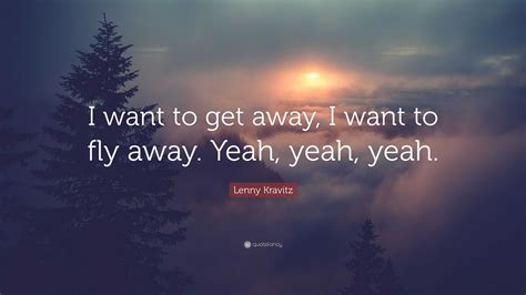 Lenny Kravitz Quote “i Want To Get Away I Want To Fly Away Yeah