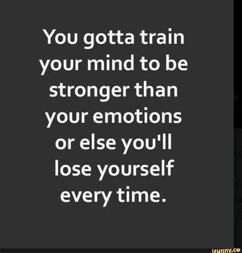 You Gotta Train Your Mind To Be Stronger Than Your Emotions Or Else You